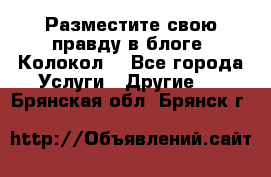 Разместите свою правду в блоге “Колокол“ - Все города Услуги » Другие   . Брянская обл.,Брянск г.